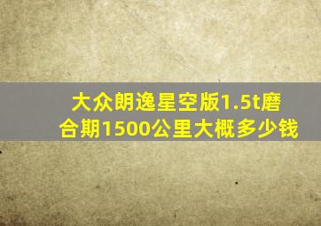 大众朗逸星空版1.5t磨合期1500公里大概多少钱