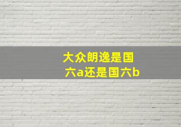 大众朗逸是国六a还是国六b