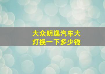 大众朗逸汽车大灯换一下多少钱