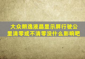 大众朗逸液晶显示屏行驶公里清零或不清零没什么影响吧