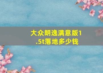 大众朗逸满意版1.5t落地多少钱