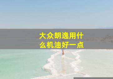 大众朗逸用什么机油好一点