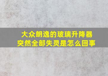 大众朗逸的玻璃升降器突然全部失灵是怎么回事