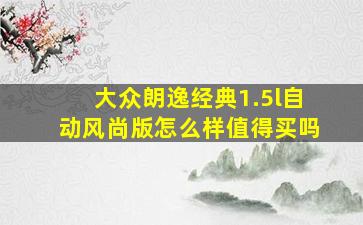 大众朗逸经典1.5l自动风尚版怎么样值得买吗