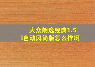 大众朗逸经典1.5l自动风尚版怎么样啊