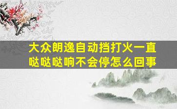 大众朗逸自动挡打火一直哒哒哒响不会停怎么回事