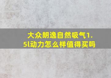 大众朗逸自然吸气1.5l动力怎么样值得买吗