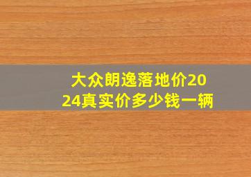 大众朗逸落地价2024真实价多少钱一辆