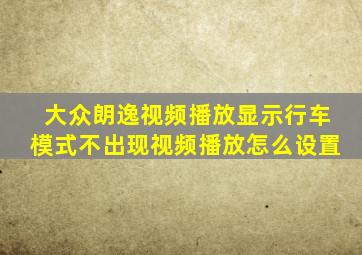 大众朗逸视频播放显示行车模式不出现视频播放怎么设置