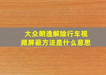 大众朗逸解除行车视频屏蔽方法是什么意思