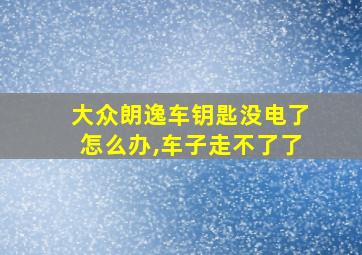 大众朗逸车钥匙没电了怎么办,车子走不了了