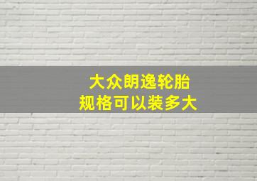 大众朗逸轮胎规格可以装多大