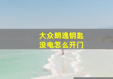 大众朗逸钥匙没电怎么开门