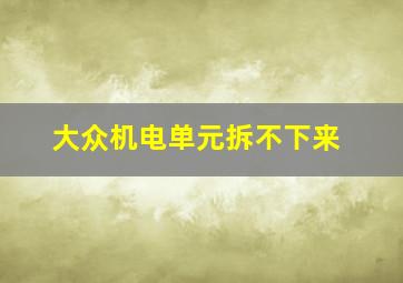 大众机电单元拆不下来