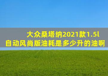 大众桑塔纳2021款1.5l自动风尚版油耗是多少升的油啊