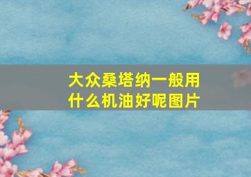 大众桑塔纳一般用什么机油好呢图片