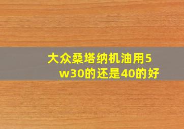 大众桑塔纳机油用5w30的还是40的好