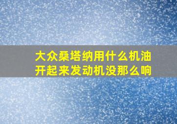 大众桑塔纳用什么机油开起来发动机没那么响