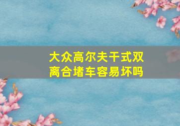 大众高尔夫干式双离合堵车容易坏吗