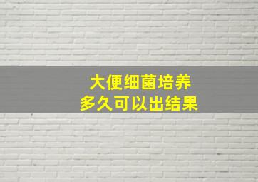 大便细菌培养多久可以出结果