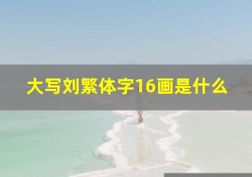 大写刘繁体字16画是什么