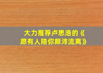 大力推荐卢思浩的《愿有人陪你颠沛流离》