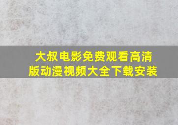 大叔电影免费观看高清版动漫视频大全下载安装