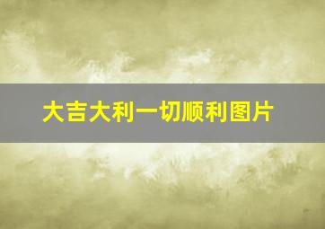 大吉大利一切顺利图片