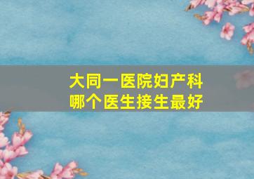 大同一医院妇产科哪个医生接生最好