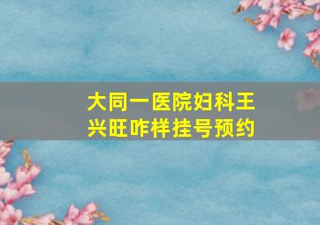 大同一医院妇科王兴旺咋样挂号预约