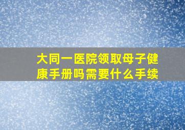 大同一医院领取母子健康手册吗需要什么手续