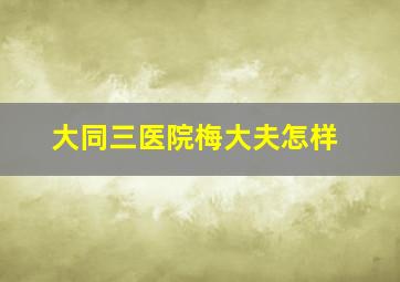 大同三医院梅大夫怎样