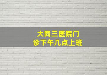 大同三医院门诊下午几点上班