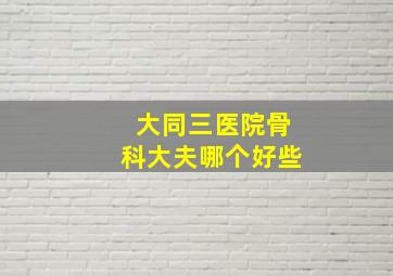 大同三医院骨科大夫哪个好些