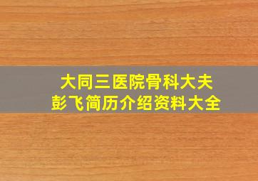 大同三医院骨科大夫彭飞简历介绍资料大全