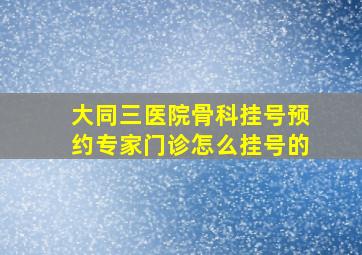 大同三医院骨科挂号预约专家门诊怎么挂号的