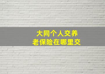 大同个人交养老保险在哪里交