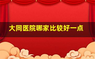 大同医院哪家比较好一点