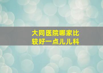 大同医院哪家比较好一点儿儿科