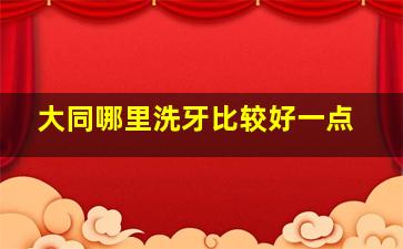 大同哪里洗牙比较好一点