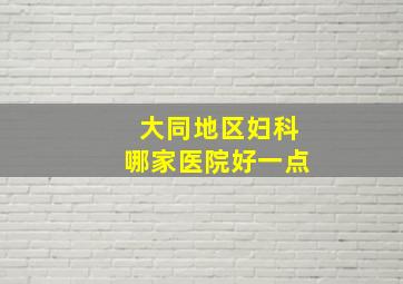 大同地区妇科哪家医院好一点