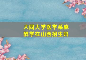 大同大学医学系麻醉学在山西招生吗