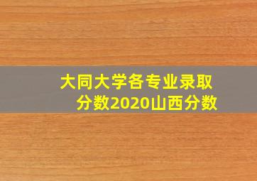 大同大学各专业录取分数2020山西分数