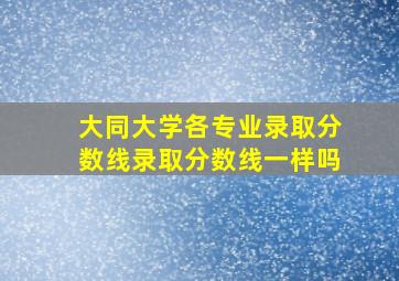 大同大学各专业录取分数线录取分数线一样吗