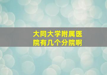 大同大学附属医院有几个分院啊