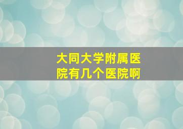 大同大学附属医院有几个医院啊