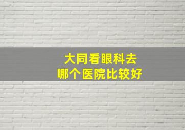 大同看眼科去哪个医院比较好