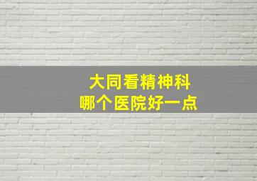 大同看精神科哪个医院好一点