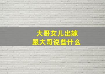 大哥女儿出嫁跟大哥说些什么