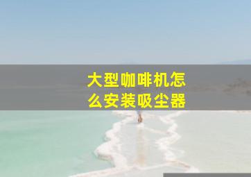 大型咖啡机怎么安装吸尘器